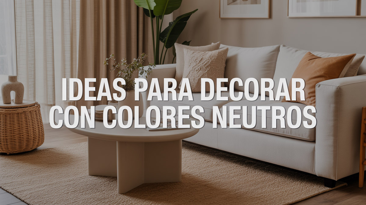 Ideas para decorar con colores neutros sin aburrir el espacio